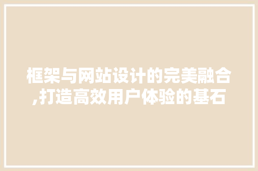 框架与网站设计的完美融合,打造高效用户体验的基石 框架与网站设计的完美融合,打造高效用户体验的基石 神马SEO
