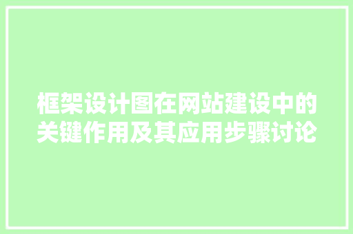 框架设计图在网站建设中的关键作用及其应用步骤讨论 框架设计图在网站建设中的关键作用及其应用步骤讨论 SEO关键词