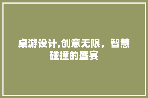 桌游设计,创意无限，智慧碰撞的盛宴 桌游设计,创意无限，智慧碰撞的盛宴 网站建设公司
