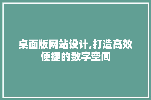 桌面版网站设计,打造高效便捷的数字空间 桌面版网站设计,打造高效便捷的数字空间 网站建设公司