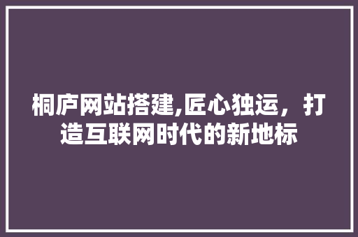 桐庐网站搭建,匠心独运，打造互联网时代的新地标 桐庐网站搭建,匠心独运，打造互联网时代的新地标 网站建设公司