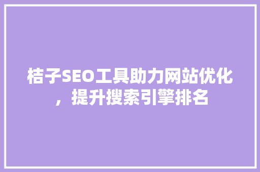桔子SEO工具助力网站优化，提升搜索引擎排名 桔子SEO工具助力网站优化，提升搜索引擎排名 搜狗SEO