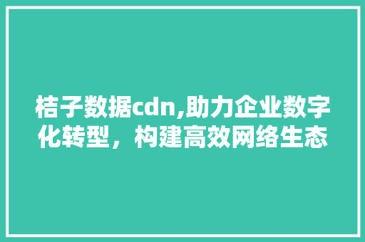 桔子数据cdn,助力企业数字化转型，构建高效网络生态 桔子数据cdn,助力企业数字化转型，构建高效网络生态 必应SEO
