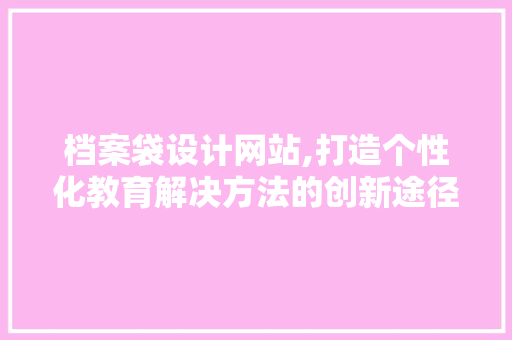 档案袋设计网站,打造个性化教育解决方法的创新途径 档案袋设计网站,打造个性化教育解决方法的创新途径 神马SEO
