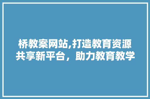 桥教案网站,打造教育资源共享新平台，助力教育教学发展 桥教案网站,打造教育资源共享新平台，助力教育教学发展 搜狗SEO