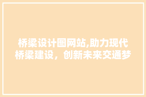 桥梁设计图网站,助力现代桥梁建设，创新未来交通梦想 桥梁设计图网站,助力现代桥梁建设，创新未来交通梦想 神马SEO