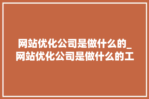 网站优化公司是做什么的_网站优化公司是做什么的工作。 网站优化公司是做什么的_网站优化公司是做什么的工作。 SEO关键词