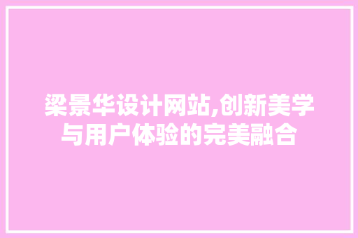 梁景华设计网站,创新美学与用户体验的完美融合 梁景华设计网站,创新美学与用户体验的完美融合 搜狗SEO
