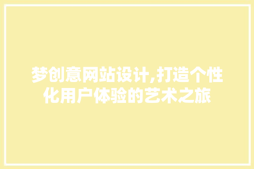 梦创意网站设计,打造个性化用户体验的艺术之旅 梦创意网站设计,打造个性化用户体验的艺术之旅 百度SEO