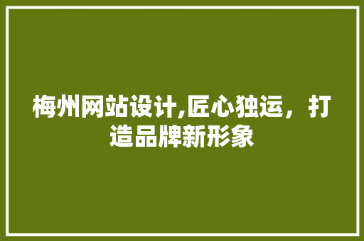梅州网站设计,匠心独运，打造品牌新形象 梅州网站设计,匠心独运，打造品牌新形象 神马SEO