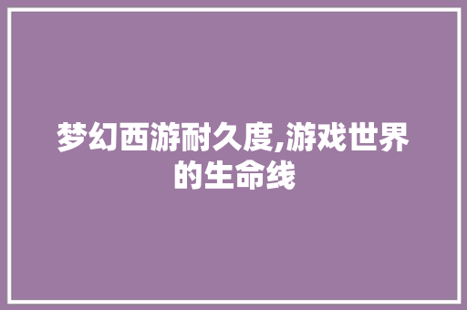 梦幻西游耐久度,游戏世界的生命线 梦幻西游耐久度,游戏世界的生命线 网站建设公司