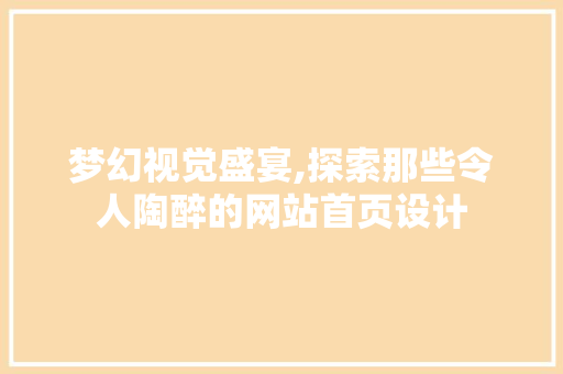 梦幻视觉盛宴,探索那些令人陶醉的网站首页设计 梦幻视觉盛宴,探索那些令人陶醉的网站首页设计 SEO关键词