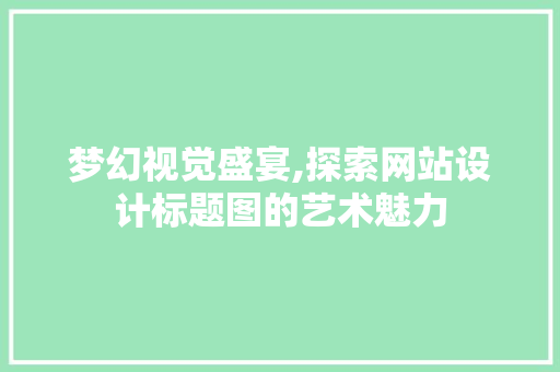 梦幻视觉盛宴,探索网站设计标题图的艺术魅力 梦幻视觉盛宴,探索网站设计标题图的艺术魅力 必应SEO
