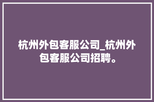 杭州外包客服公司_杭州外包客服公司招聘。 杭州外包客服公司_杭州外包客服公司招聘。 网站建设公司