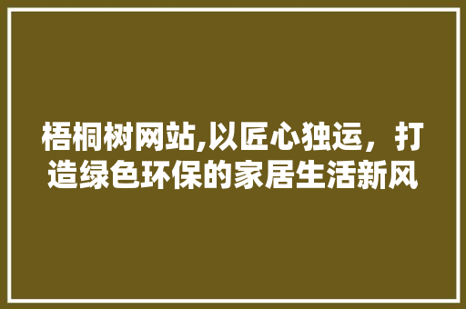 梧桐树网站,以匠心独运,打造绿色环保的家居生活新风尚 搜狗SEO 梧桐树网站,以匠心独运,打造绿色环保的家居生活新风尚 梧桐树网站,以匠心独运,打造绿色环保的家居生活新风尚 搜狗SEO