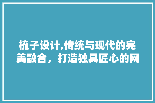 梳子设计,传统与现代的完美融合，打造独具匠心的网站 梳子设计,传统与现代的完美融合，打造独具匠心的网站 网站建设公司