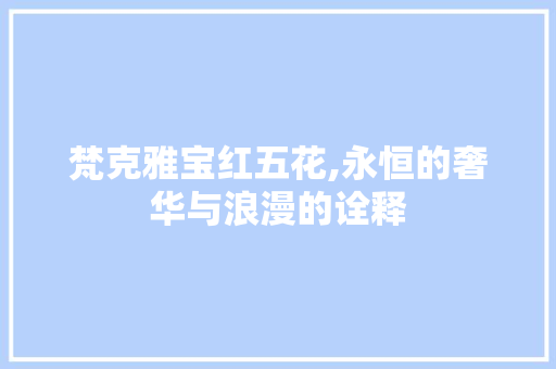 梵克雅宝红五花,永恒的奢华与浪漫的诠释 梵克雅宝红五花,永恒的奢华与浪漫的诠释 百度SEO