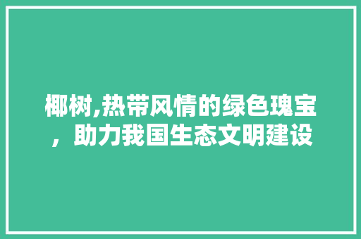 椰树,热带风情的绿色瑰宝，助力我国生态文明建设 椰树,热带风情的绿色瑰宝，助力我国生态文明建设 必应SEO