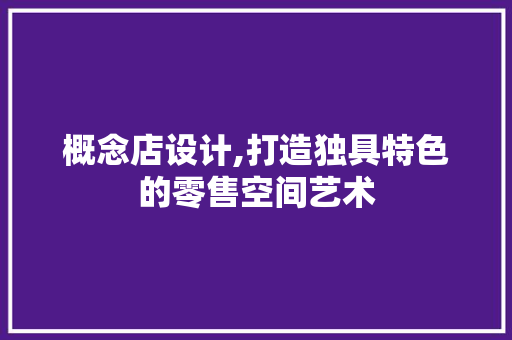 概念店设计,打造独具特色的零售空间艺术 概念店设计,打造独具特色的零售空间艺术 百度SEO