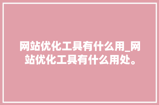 网站优化工具有什么用_网站优化工具有什么用处。 百度SEO 网站优化工具有什么用_网站优化工具有什么用处。 网站优化工具有什么用_网站优化工具有什么用处。 百度SEO