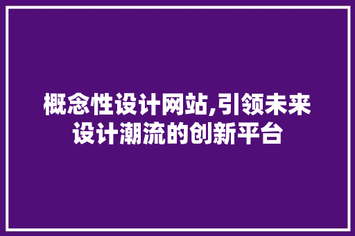 概念性设计网站,引领未来设计潮流的创新平台 概念性设计网站,引领未来设计潮流的创新平台 百度SEO