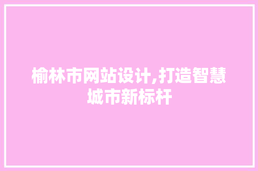 榆林市网站设计,打造智慧城市新标杆