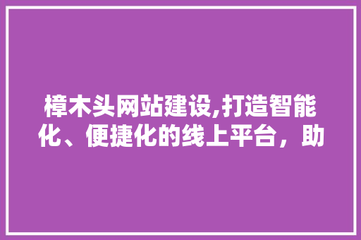 樟木头网站建设,打造智能化、便捷化的线上平台，助力产业升级 樟木头网站建设,打造智能化、便捷化的线上平台，助力产业升级 神马SEO