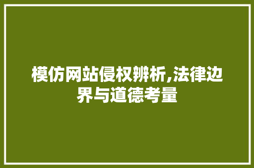 模仿网站侵权辨析,法律边界与道德考量 模仿网站侵权辨析,法律边界与道德考量 搜狗SEO