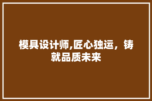 模具设计师,匠心独运，铸就品质未来 模具设计师,匠心独运，铸就品质未来 必应SEO