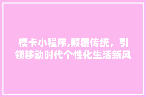 模卡小程序,颠覆传统，引领移动时代个性化生活新风尚 模卡小程序,颠覆传统，引领移动时代个性化生活新风尚 SEO关键词