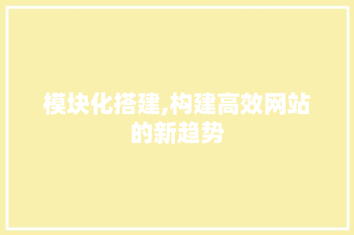 模块化搭建,构建高效网站的新趋势 模块化搭建,构建高效网站的新趋势 百度SEO