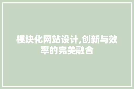 模块化网站设计,创新与效率的完美融合 模块化网站设计,创新与效率的完美融合 百度SEO
