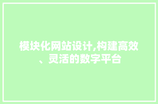 模块化网站设计,构建高效、灵活的数字平台 模块化网站设计,构建高效、灵活的数字平台 搜狗SEO