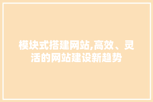 模块式搭建网站,高效、灵活的网站建设新趋势 模块式搭建网站,高效、灵活的网站建设新趋势 神马SEO