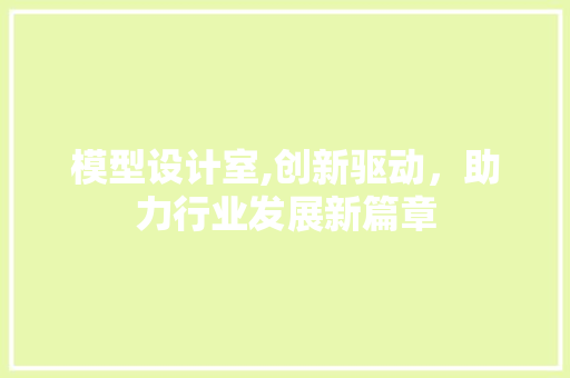 模型设计室,创新驱动，助力行业发展新篇章 模型设计室,创新驱动，助力行业发展新篇章 网站建设公司