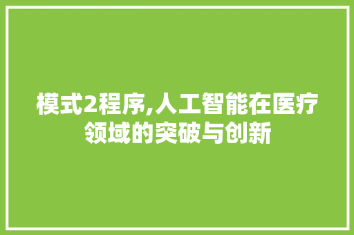 模式2程序,人工智能在医疗领域的突破与创新 模式2程序,人工智能在医疗领域的突破与创新 搜狗SEO