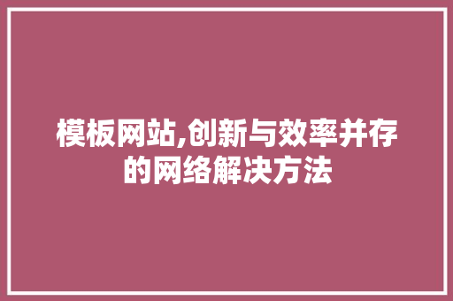 模板网站,创新与效率并存的网络解决方法 模板网站,创新与效率并存的网络解决方法 神马SEO