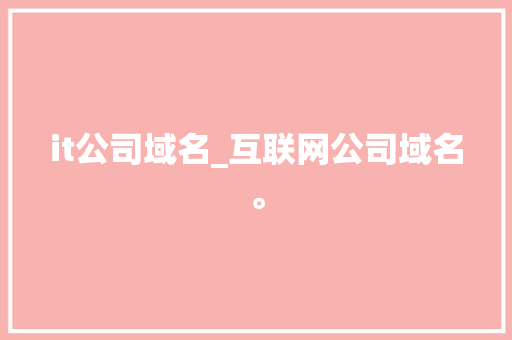 it公司域名_互联网公司域名。 it公司域名_互联网公司域名。 网站建设公司