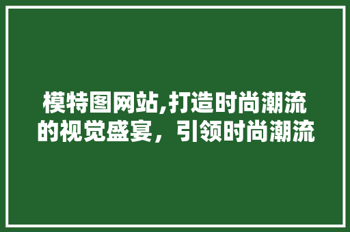 模特图网站,打造时尚潮流的视觉盛宴，引领时尚潮流风向标 模特图网站,打造时尚潮流的视觉盛宴，引领时尚潮流风向标 百度SEO