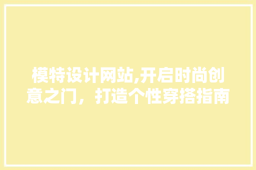 模特设计网站,开启时尚创意之门，打造个性穿搭指南 模特设计网站,开启时尚创意之门，打造个性穿搭指南 搜狗SEO