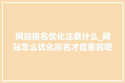 网站排名优化注意什么_网站怎么优化排名才能靠前呢?。 网站排名优化注意什么_网站怎么优化排名才能靠前呢?。 搜狗SEO