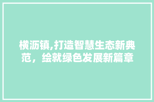横沥镇,打造智慧生态新典范，绘就绿色发展新篇章 横沥镇,打造智慧生态新典范，绘就绿色发展新篇章 SEO关键词
