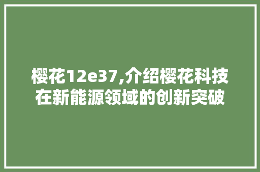 樱花12e37,介绍樱花科技在新能源领域的创新突破 樱花12e37,介绍樱花科技在新能源领域的创新突破 神马SEO
