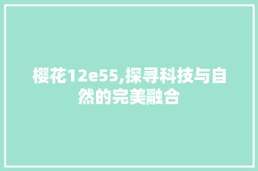 樱花12e55,探寻科技与自然的完美融合 樱花12e55,探寻科技与自然的完美融合 神马SEO