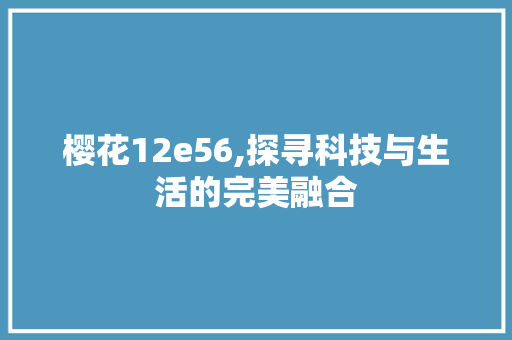 樱花12e56,探寻科技与生活的完美融合 樱花12e56,探寻科技与生活的完美融合 网站建设公司