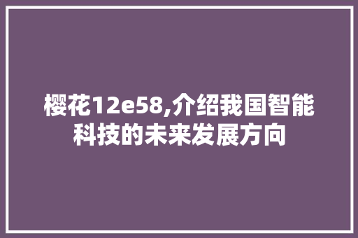 樱花12e58,介绍我国智能科技的未来发展方向 樱花12e58,介绍我国智能科技的未来发展方向 神马SEO