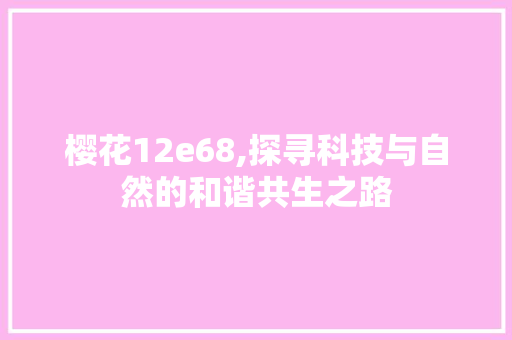 樱花12e68,探寻科技与自然的和谐共生之路 樱花12e68,探寻科技与自然的和谐共生之路 神马SEO