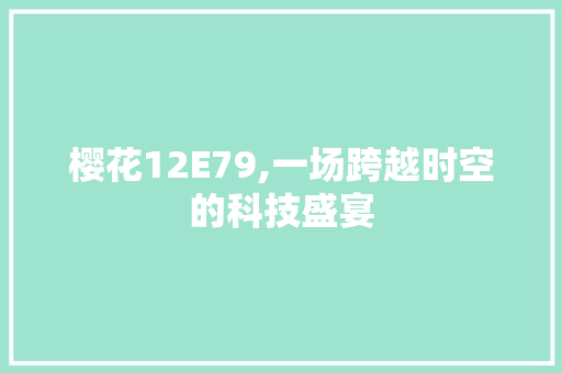 樱花12E79,一场跨越时空的科技盛宴 樱花12E79,一场跨越时空的科技盛宴 网站建设公司