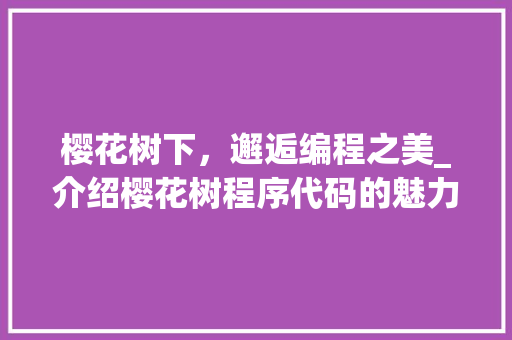 樱花树下，邂逅编程之美_介绍樱花树程序代码的魅力 樱花树下，邂逅编程之美_介绍樱花树程序代码的魅力 SEO关键词