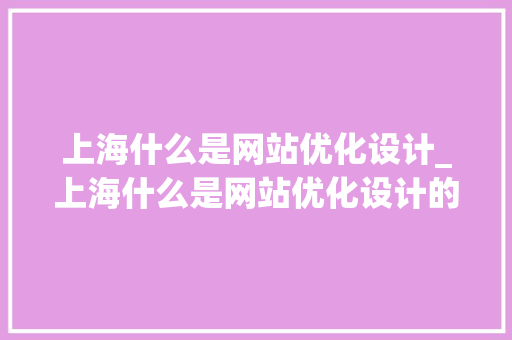 上海什么是网站优化设计_上海什么是网站优化设计的地方。 上海什么是网站优化设计_上海什么是网站优化设计的地方。 神马SEO